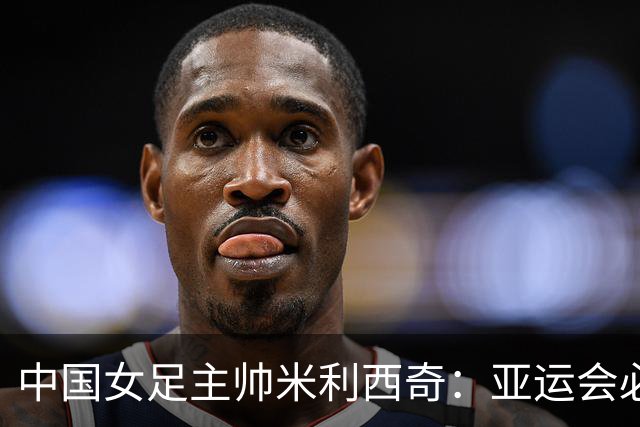 中国女足主帅米利西奇：亚运会必须为金牌而战