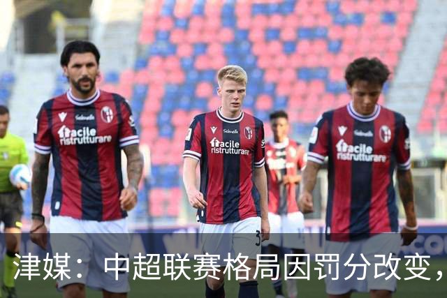 津媒：中超联赛格局因罚分改变，呈现“两头尖、中间鼓”的态势