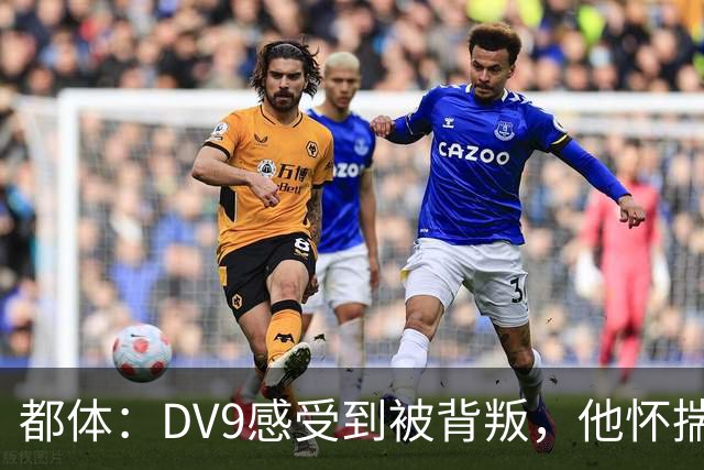 都体：DV9感受到被背叛，他怀揣梦想志在金球尤文却不把他当领袖