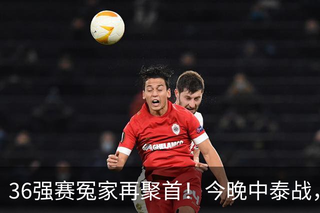 36强赛冤家再聚首！今晚中泰战，邵佳一迎主场首秀，武磊百场仪式