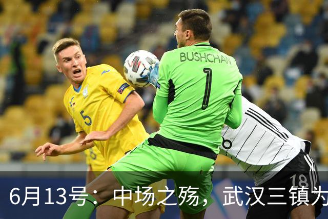 6月13号：中场之殇，武汉三镇为何偏爱引进中场国脚，难道防线问题不重要
